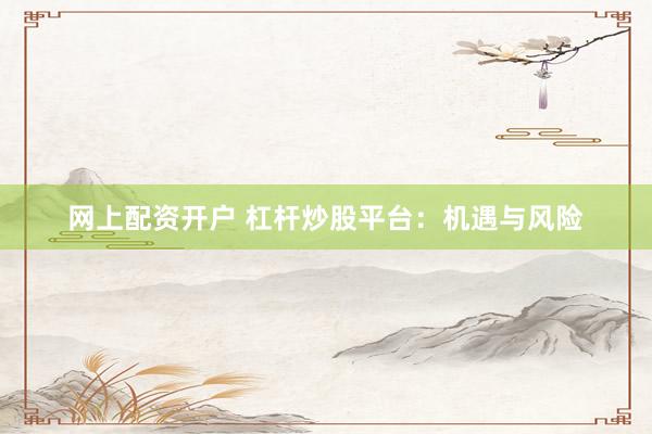 网上配资开户 杠杆炒股平台：机遇与风险