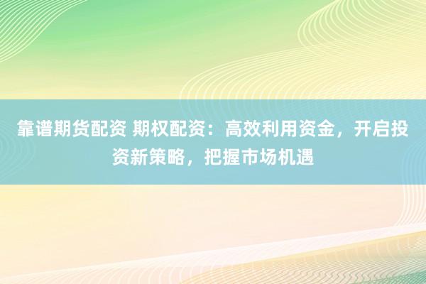 靠谱期货配资 期权配资：高效利用资金，开启投资新策略，把握市场机遇