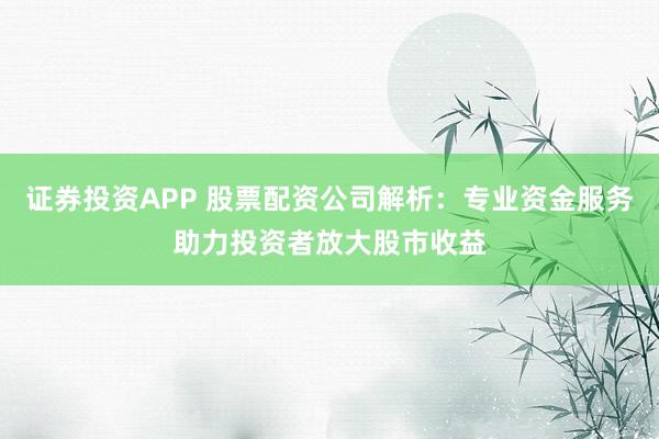 证券投资APP 股票配资公司解析：专业资金服务助力投资者放大股市收益