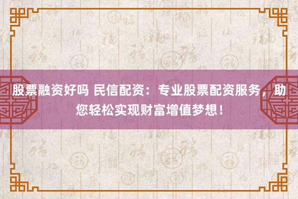 股票融资好吗 民信配资：专业股票配资服务，助您轻松实现财富增值梦想！