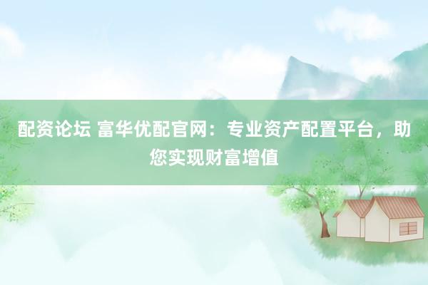 配资论坛 富华优配官网：专业资产配置平台，助您实现财富增值