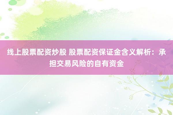 线上股票配资炒股 股票配资保证金含义解析：承担交易风险的自有资金