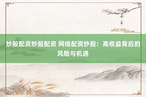 炒股配资炒股配资 网络配资炒股：高收益背后的风险与机遇