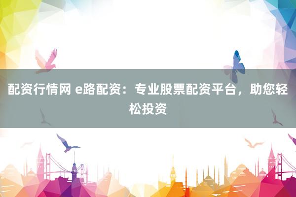 配资行情网 e路配资：专业股票配资平台，助您轻松投资