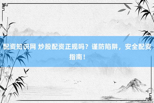 配资知识网 炒股配资正规吗？谨防陷阱，安全配资指南！