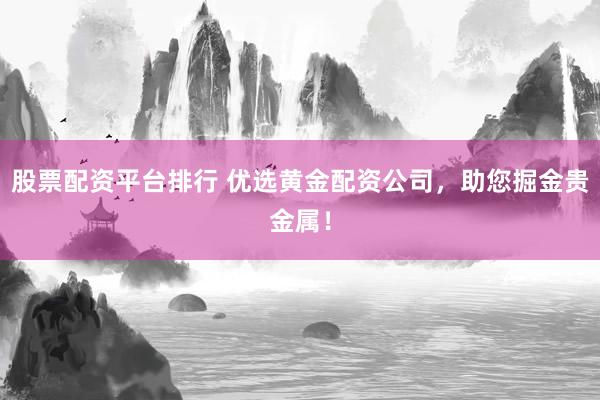 股票配资平台排行 优选黄金配资公司，助您掘金贵金属！