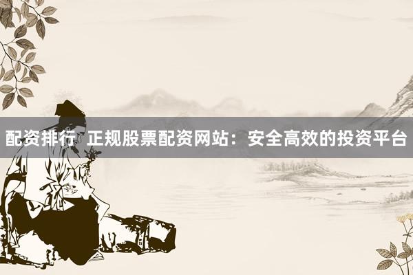配资排行  正规股票配资网站：安全高效的投资平台