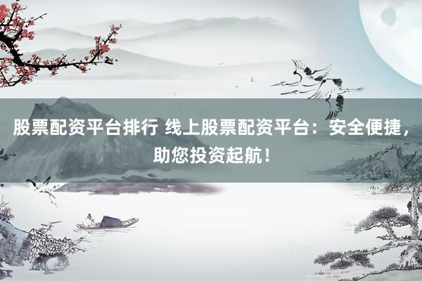 股票配资平台排行 线上股票配资平台：安全便捷，助您投资起航！