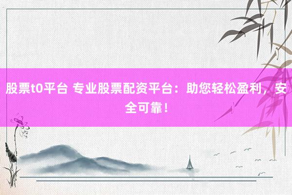 股票t0平台 专业股票配资平台：助您轻松盈利，安全可靠！