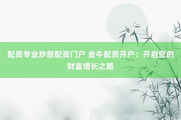 配资专业炒股配资门户 金牛配资开户：开启您的财富增长之路