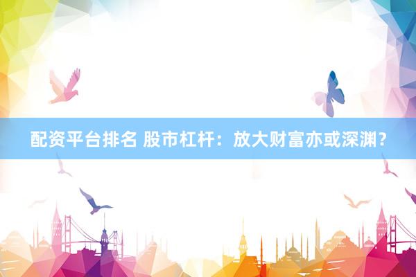 配资平台排名 股市杠杆：放大财富亦或深渊？