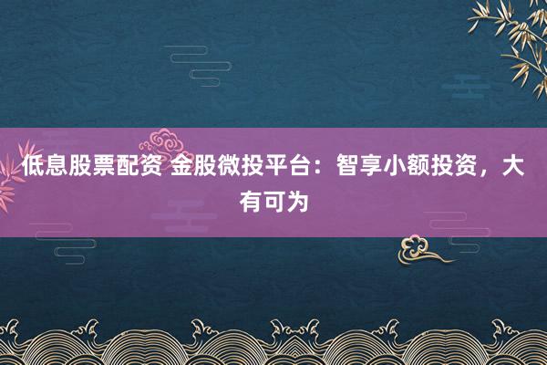 低息股票配资 金股微投平台：智享小额投资，大有可为
