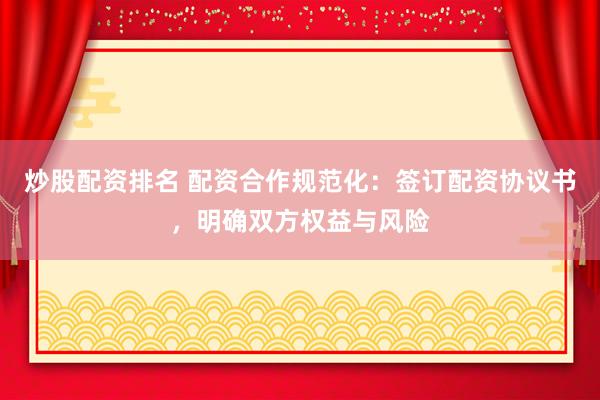 炒股配资排名 配资合作规范化：签订配资协议书，明确双方权益与风险