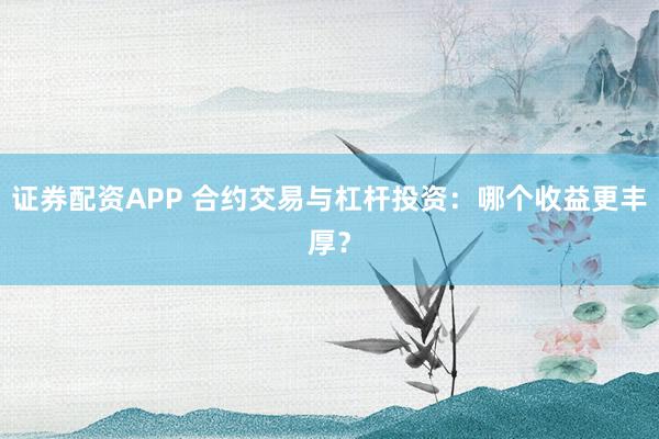 证券配资APP 合约交易与杠杆投资：哪个收益更丰厚？