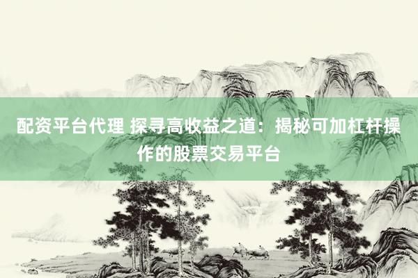 配资平台代理 探寻高收益之道：揭秘可加杠杆操作的股票交易平台