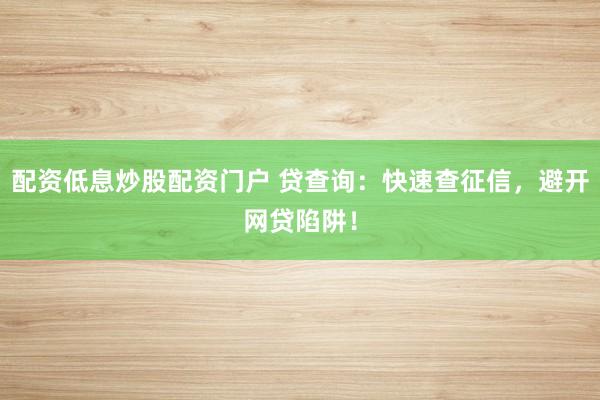 配资低息炒股配资门户 贷查询：快速查征信，避开网贷陷阱！