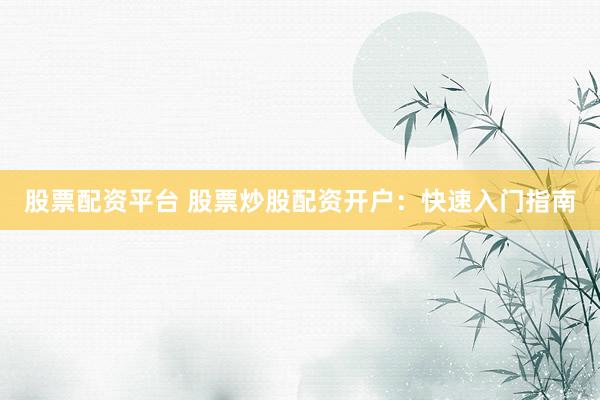 股票配资平台 股票炒股配资开户：快速入门指南