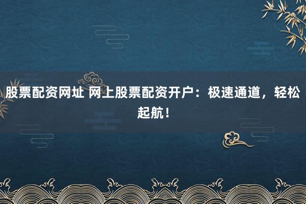 股票配资网址 网上股票配资开户：极速通道，轻松起航！