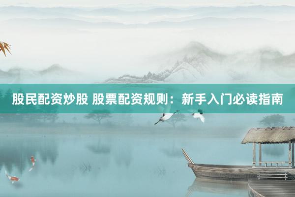 股民配资炒股 股票配资规则：新手入门必读指南