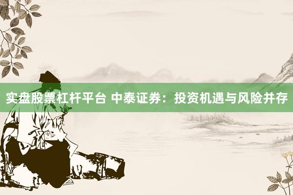 实盘股票杠杆平台 中泰证券：投资机遇与风险并存
