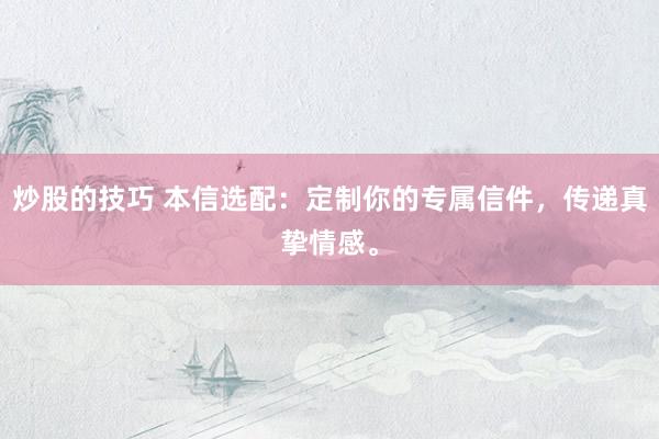 炒股的技巧 本信选配：定制你的专属信件，传递真挚情感。