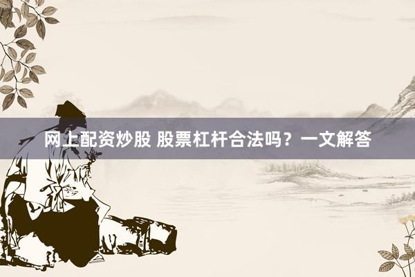网上配资炒股 股票杠杆合法吗？一文解答