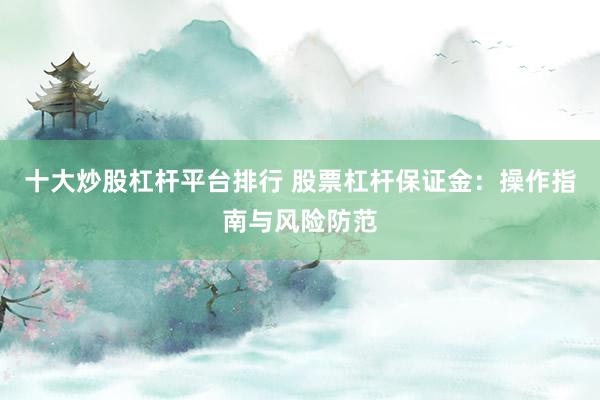 十大炒股杠杆平台排行 股票杠杆保证金：操作指南与风险防范