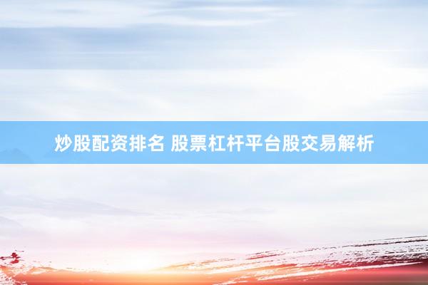 炒股配资排名 股票杠杆平台股交易解析