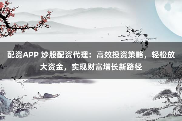 配资APP 炒股配资代理：高效投资策略，轻松放大资金，实现财富增长新路径