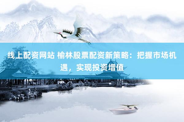 线上配资网站 榆林股票配资新策略：把握市场机遇，实现投资增值