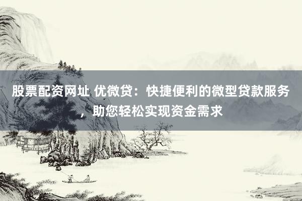 股票配资网址 优微贷：快捷便利的微型贷款服务，助您轻松实现资金需求