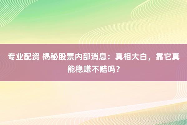 专业配资 揭秘股票内部消息：真相大白，靠它真能稳赚不赔吗？
