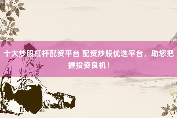 十大炒股杠杆配资平台 配资炒股优选平台，助您把握投资良机！