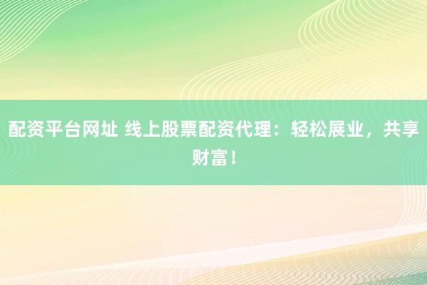 配资平台网址 线上股票配资代理：轻松展业，共享财富！