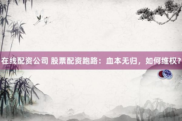 在线配资公司 股票配资跑路：血本无归，如何维权？