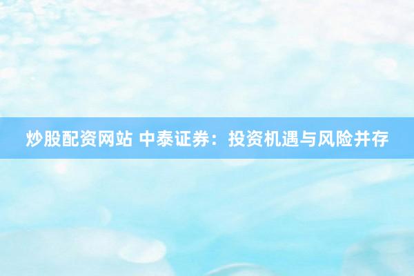 炒股配资网站 中泰证券：投资机遇与风险并存