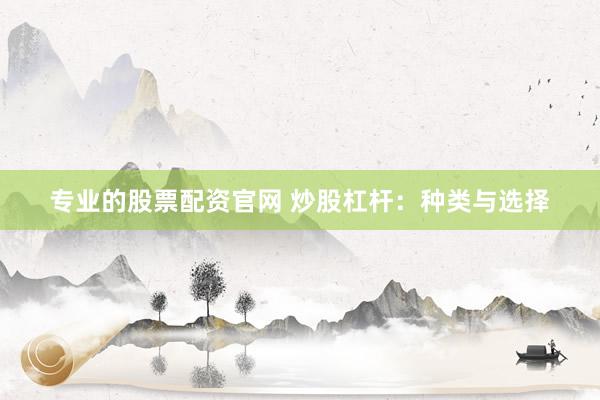 专业的股票配资官网 炒股杠杆：种类与选择