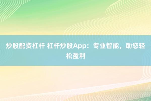 炒股配资杠杆 杠杆炒股App：专业智能，助您轻松盈利
