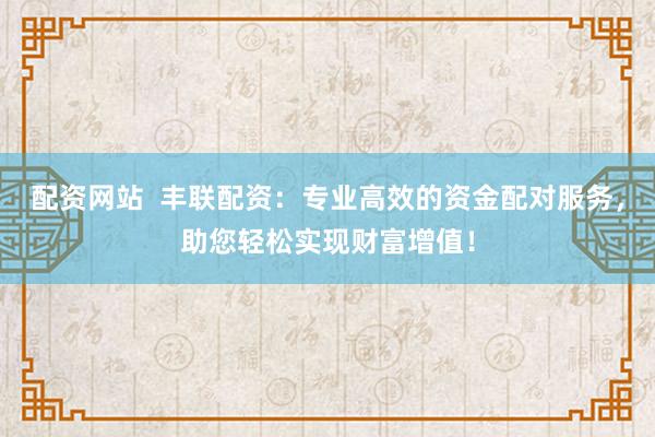 配资网站  丰联配资：专业高效的资金配对服务，助您轻松实现财富增值！
