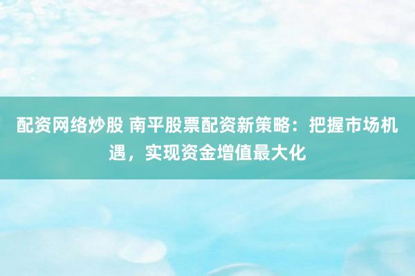 配资网络炒股 南平股票配资新策略：把握市场机遇，实现资金增值最大化