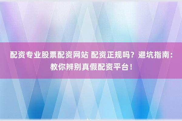 配资专业股票配资网站 配资正规吗？避坑指南：教你辨别真假配资平台！