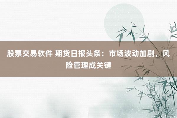 股票交易软件 期货日报头条：市场波动加剧，风险管理成关键