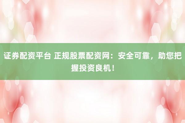 证券配资平台 正规股票配资网：安全可靠，助您把握投资良机！