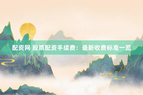 配资网 股票配资手续费：最新收费标准一览