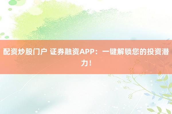 配资炒股门户 证券融资APP：一键解锁您的投资潜力！