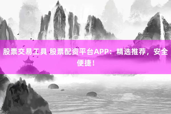 股票交易工具 股票配资平台APP：精选推荐，安全便捷！