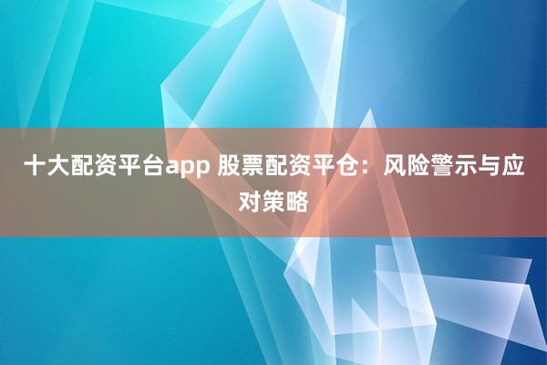 十大配资平台app 股票配资平仓：风险警示与应对策略