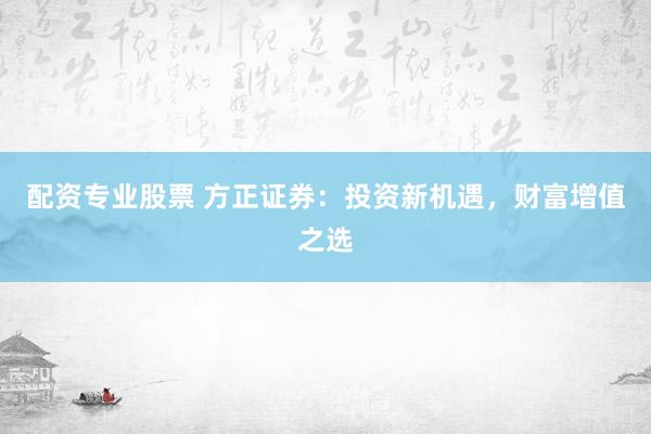 配资专业股票 方正证券：投资新机遇，财富增值之选