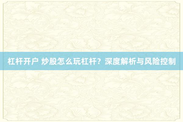 杠杆开户 炒股怎么玩杠杆？深度解析与风险控制