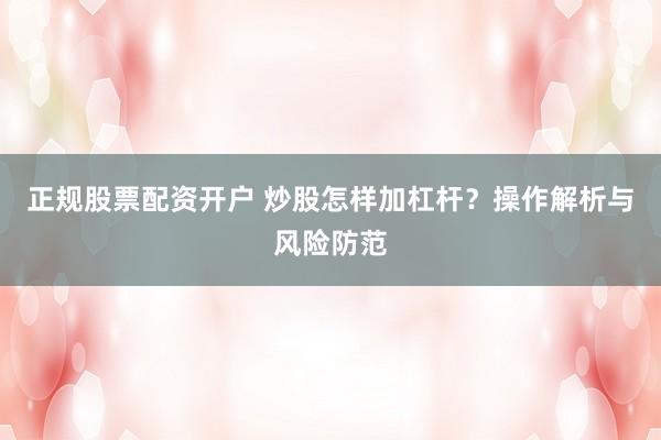 正规股票配资开户 炒股怎样加杠杆？操作解析与风险防范
